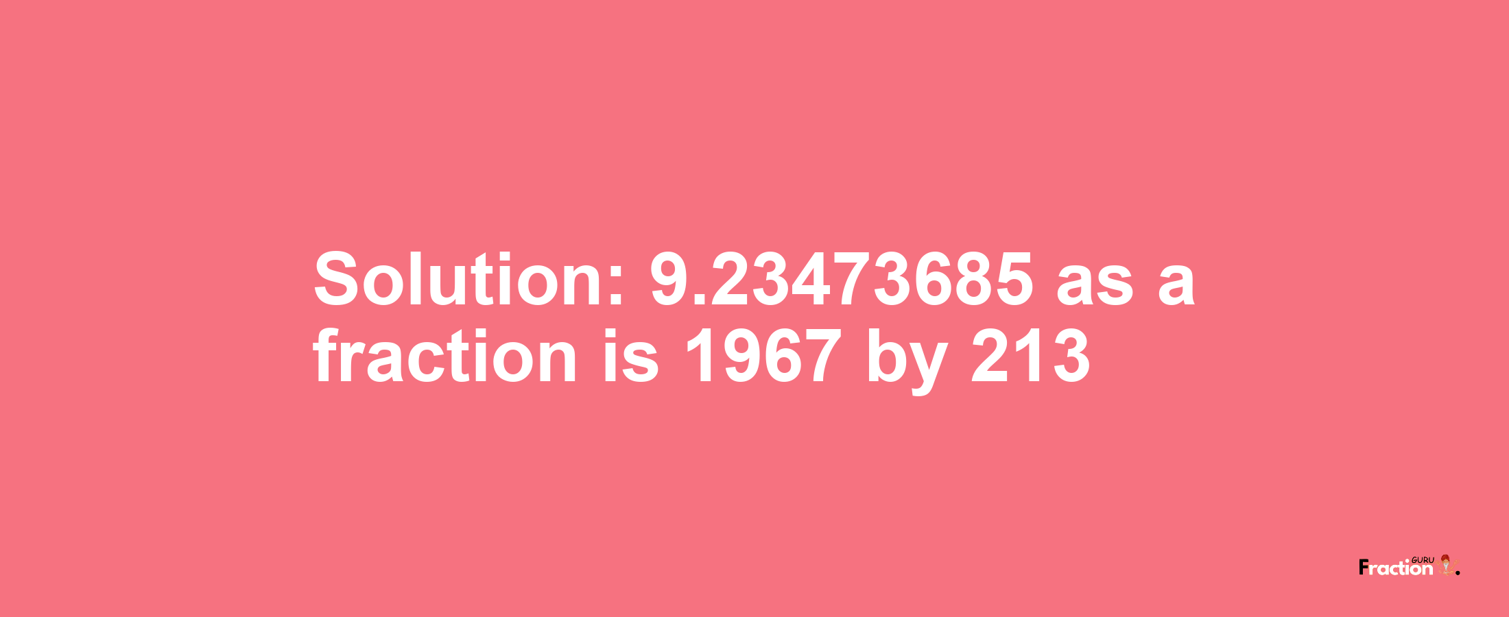 Solution:9.23473685 as a fraction is 1967/213